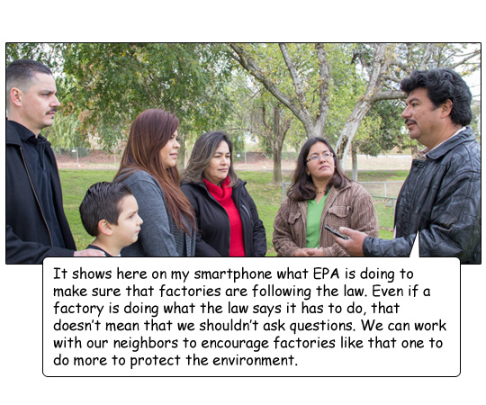 Miguel says, “It shows here on my smartphone what EPA is doing to make sure that factories are following the law. Even if a factory is doing what the law says it has to do, that doesn’t mean that we shouldn’t ask questions. We can work with our neighbors 