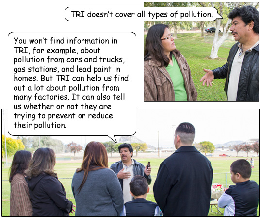 Miguel responds, “TRI doesn’t cover all types of pollution.  You won’t find information in TRI, for example, about pollution from cars and trucks, gas stations, and lead paint in homes. But TRI can help us find out a lot about pollution from many factor” 